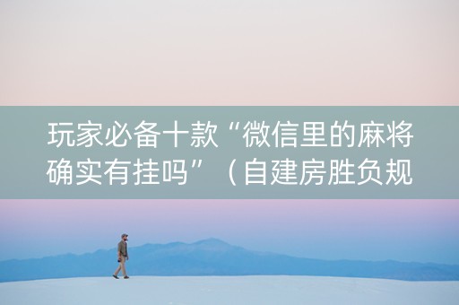 玩家必备十款“微信里的麻将确实有挂吗”（自建房胜负规律)