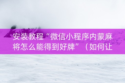 安装教程“微信小程序内蒙麻将怎么能得到好牌”（如何让系统发好牌)