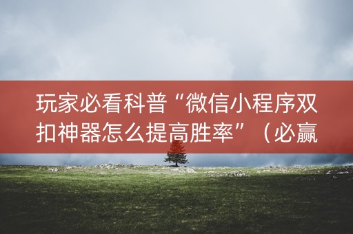 玩家必看科普“微信小程序双扣神器怎么提高胜率”（必赢神器)
