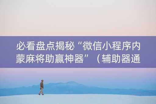 必看盘点揭秘“微信小程序内蒙麻将助赢神器”（辅助器通用版)