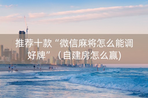 推荐十款“微信麻将怎么能调好牌”（自建房怎么赢)