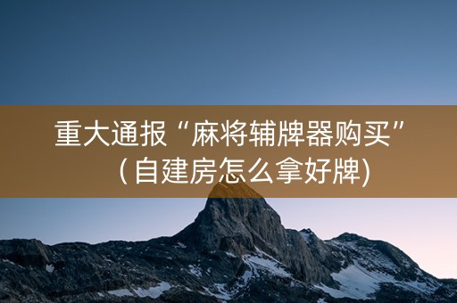 重大通报“麻将辅牌器购买”（自建房怎么拿好牌)
