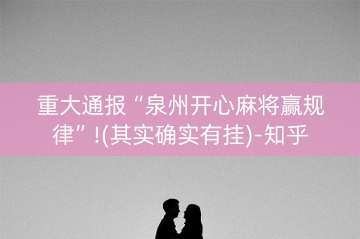 重大通报“泉州开心麻将赢规律”!(其实确实有挂)-知乎