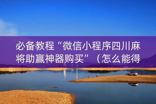 必备教程“微信小程序四川麻将助赢神器购买”（怎么能得到好牌)