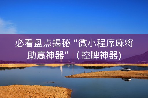 必看盘点揭秘“微小程序麻将助赢神器”（控牌神器)