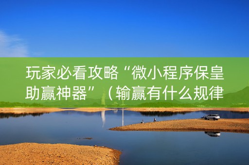 玩家必看攻略“微小程序保皇助赢神器”（输赢有什么规律)