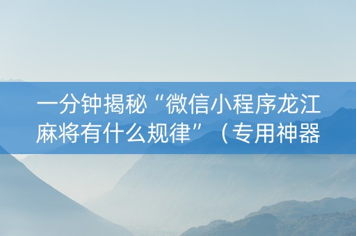 一分钟揭秘“微信小程序龙江麻将有什么规律”（专用神器下载)