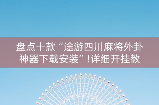 盘点十款“途游四川麻将外卦神器下载安装”!详细开挂教程-知乎