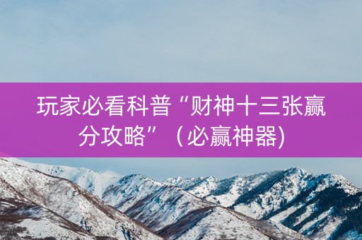 玩家必看科普“财神十三张赢分攻略”（必赢神器)