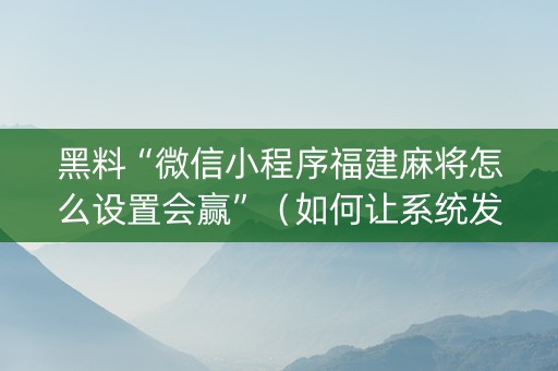 黑料“微信小程序福建麻将怎么设置会赢”（如何让系统发好牌)