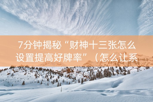 7分钟揭秘“财神十三张怎么设置提高好牌率”（怎么让系统给你发好牌)