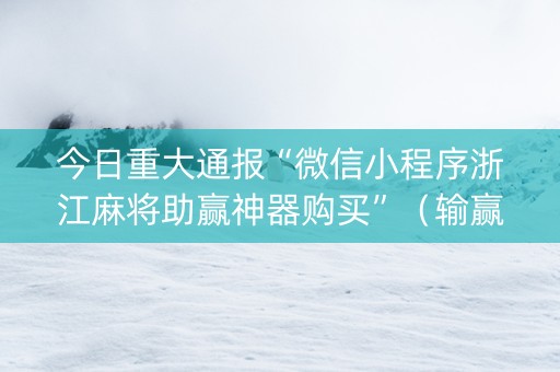 今日重大通报“微信小程序浙江麻将助赢神器购买”（输赢有什么规律)