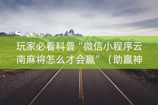 玩家必看科普“微信小程序云南麻将怎么才会赢”（助赢神器)