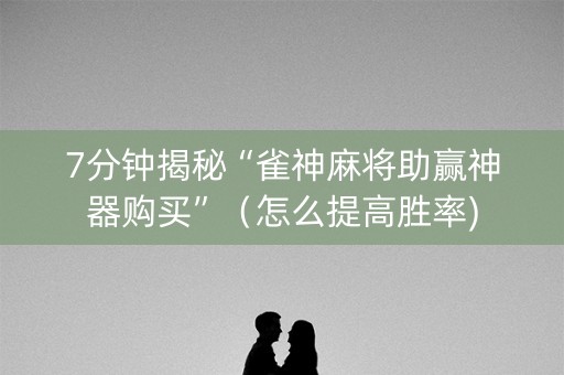 7分钟揭秘“雀神麻将助赢神器购买”（怎么提高胜率)