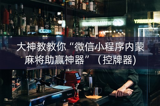 大神教教你“微信小程序内蒙麻将助赢神器”（控牌器)