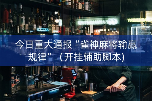 今日重大通报“雀神麻将输赢规律”（开挂辅助脚本)