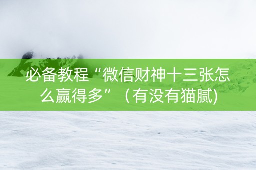 必备教程“微信财神十三张怎么赢得多”（有没有猫腻)