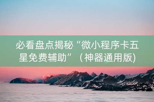 必看盘点揭秘“微小程序卡五星免费辅助”（神器通用版)