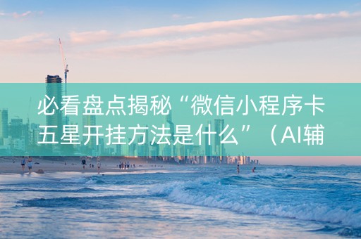 必看盘点揭秘“微信小程序卡五星开挂方法是什么”（AI辅助胡牌规则)