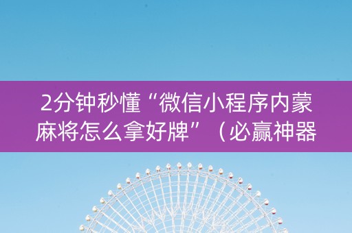 2分钟秒懂“微信小程序内蒙麻将怎么拿好牌”（必赢神器免费安装)