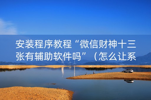 安装程序教程“微信财神十三张有辅助软件吗”（怎么让系统给你发好牌)