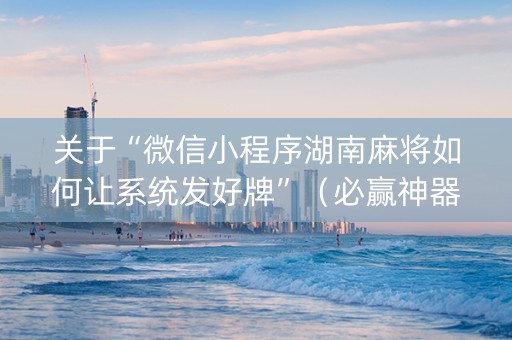 关于“微信小程序湖南麻将如何让系统发好牌”（必赢神器)