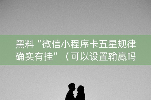 黑料“微信小程序卡五星规律确实有挂”（可以设置输赢吗)