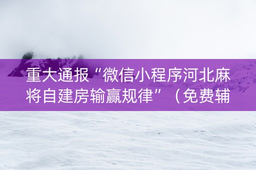 重大通报“微信小程序河北麻将自建房输赢规律”（免费辅助)