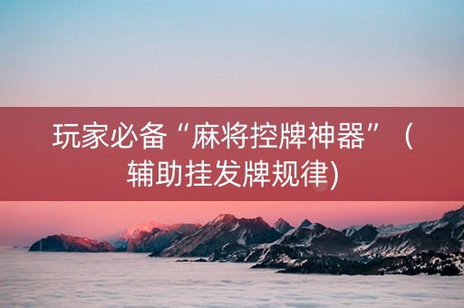 玩家必备“麻将控牌神器”（辅助挂发牌规律)