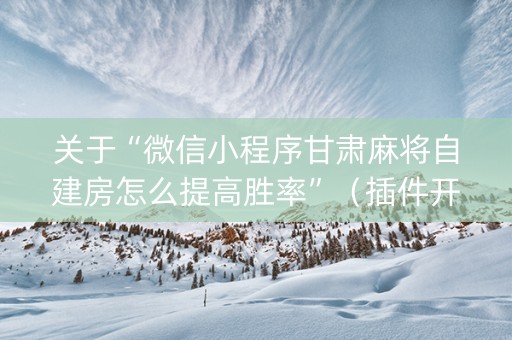 关于“微信小程序甘肃麻将自建房怎么提高胜率”（插件开挂免费AI)