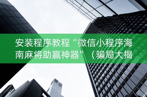 安装程序教程“微信小程序海南麻将助赢神器”（骗局大揭秘)