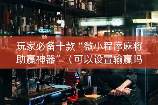 玩家必备十款“微小程序麻将助赢神器”（可以设置输赢吗)