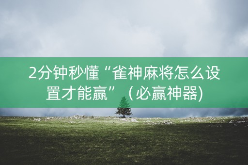 2分钟秒懂“雀神麻将怎么设置才能赢”（必赢神器)