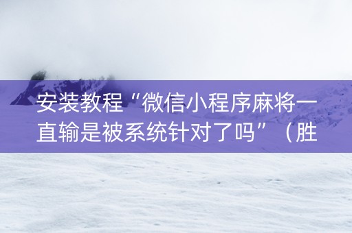 安装教程“微信小程序麻将一直输是被系统针对了吗”（胜率到哪调)