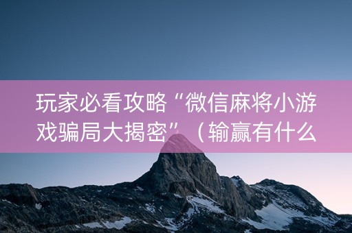 玩家必看攻略“微信麻将小游戏骗局大揭密”（输赢有什么规律)