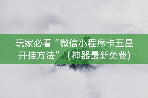 玩家必看“微信小程序卡五星开挂方法”（神器最新免费)