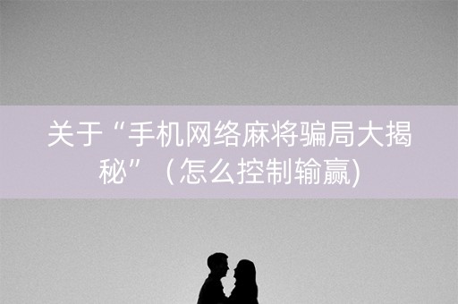 关于“手机网络麻将骗局大揭秘”（怎么控制输赢)