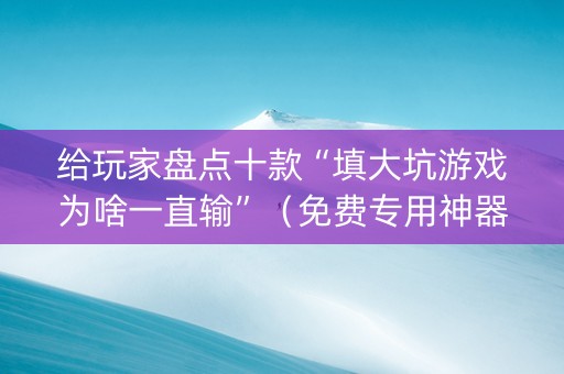 给玩家盘点十款“填大坑游戏为啥一直输”（免费专用神器)