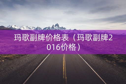 详细阅读:玛歌副牌价格表(玛歌副牌2016价格) 玛歌副牌价格表(玛歌副牌2016价格)