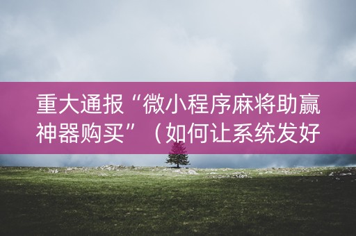 重大通报“微小程序麻将助赢神器购买”（如何让系统发好牌)