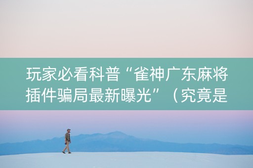 玩家必看科普“雀神广东麻将插件骗局最新曝光”（究竟是不是有挂)