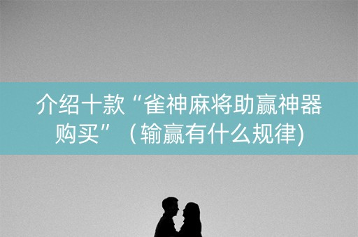 介绍十款“雀神麻将助赢神器购买”（输赢有什么规律)