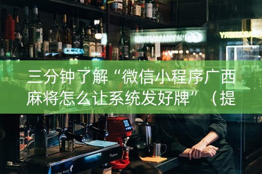 三分钟了解“微信小程序广西麻将怎么让系统发好牌”（提高胜率软件)