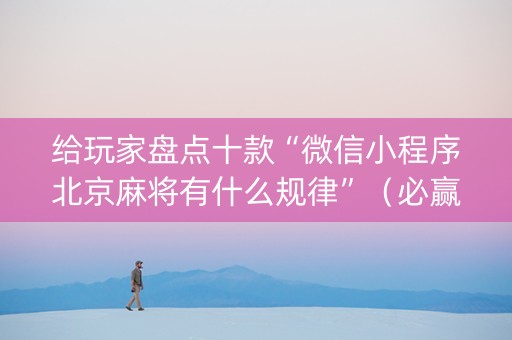 给玩家盘点十款“微信小程序北京麻将有什么规律”（必赢神器免费安装)