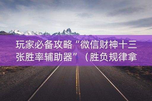 玩家必备攻略“微信财神十三张胜率辅助器”（胜负规律拿好牌)