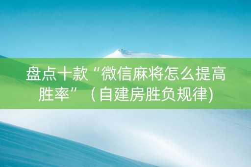 盘点十款“微信麻将怎么提高胜率”（自建房胜负规律)
