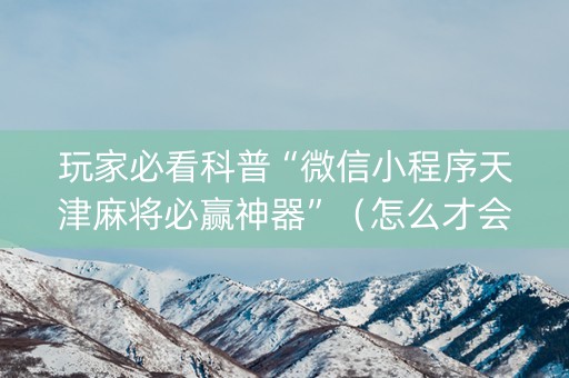 玩家必看科普“微信小程序天津麻将必赢神器”（怎么才会赢)