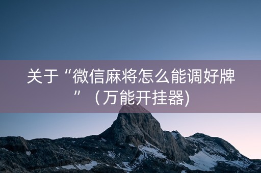 关于“微信麻将怎么能调好牌”（万能开挂器)