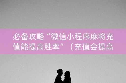 必备攻略“微信小程序麻将充值能提高胜率”（充值会提高胜率么)