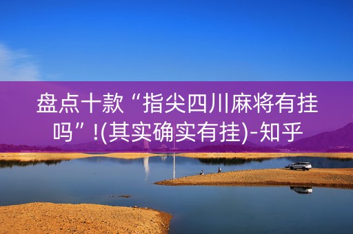 盘点十款“指尖四川麻将有挂吗”!(其实确实有挂)-知乎